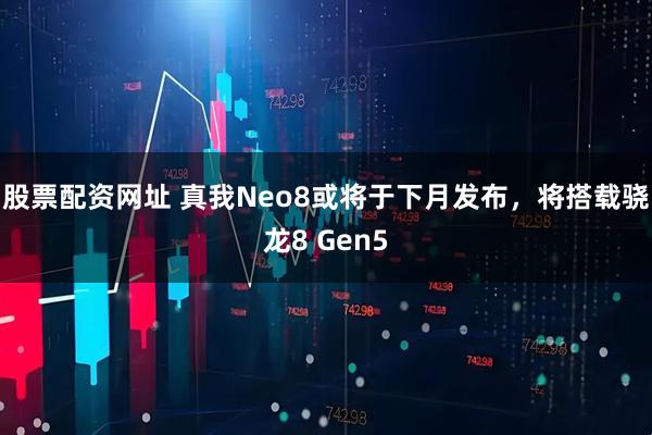 股票配资网址 真我Neo8或将于下月发布，将搭载骁龙8 Gen5