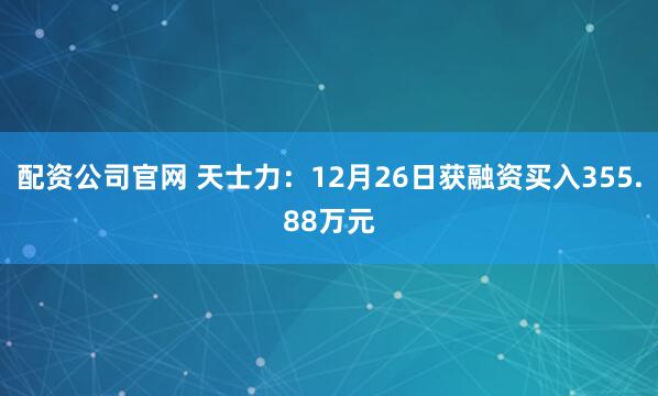 配资公司官网 天士力：12月26日获融资买入355.88万元
