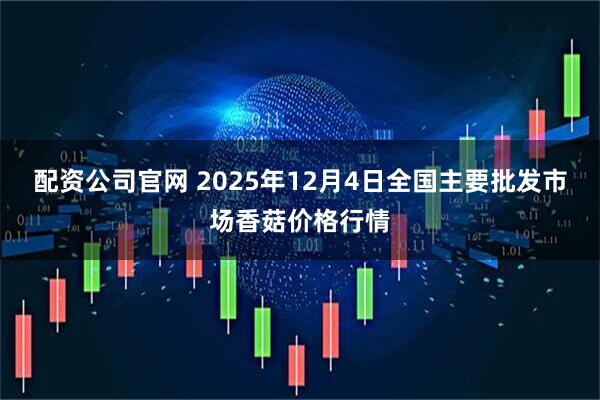 配资公司官网 2025年12月4日全国主要批发市场香菇价格行情