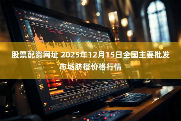 股票配资网址 2025年12月15日全国主要批发市场脐橙价格行情