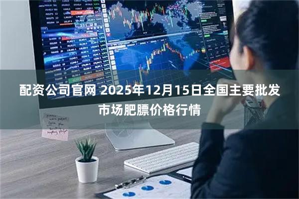 配资公司官网 2025年12月15日全国主要批发市场肥膘价格行情