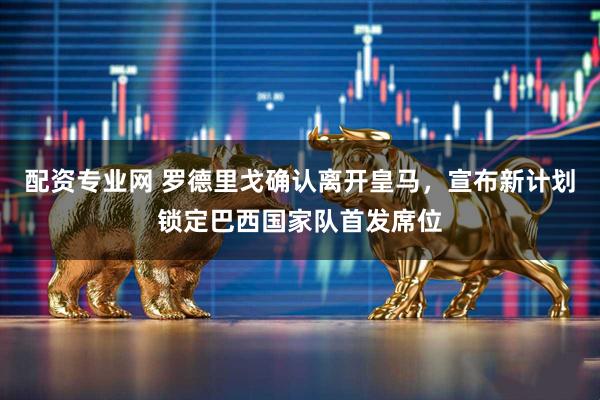 配资专业网 罗德里戈确认离开皇马，宣布新计划锁定巴西国家队首发席位