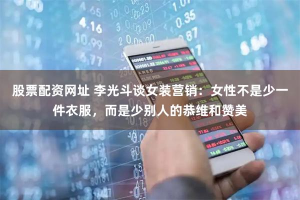 股票配资网址 李光斗谈女装营销：女性不是少一件衣服，而是少别人的恭维和赞美