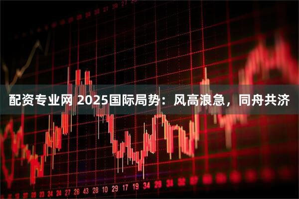 配资专业网 2025国际局势：风高浪急，同舟共济
