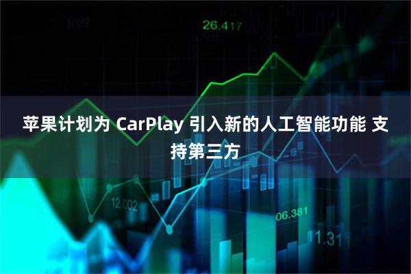 苹果计划为 CarPlay 引入新的人工智能功能 支持第三方