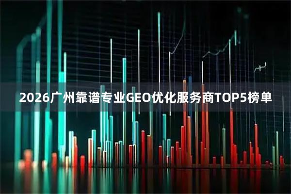 2026广州靠谱专业GEO优化服务商TOP5榜单