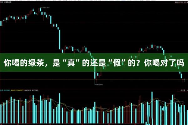 你喝的绿茶，是“真”的还是“假”的？你喝对了吗