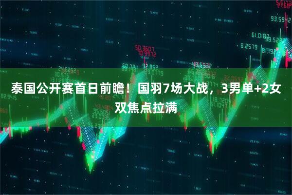 泰国公开赛首日前瞻！国羽7场大战，3男单+2女双焦点拉满