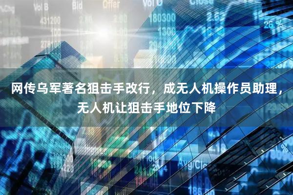 网传乌军著名狙击手改行，成无人机操作员助理，无人机让狙击手地位下降