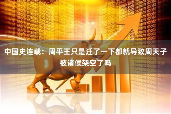 中国史连载：周平王只是迁了一下都就导致周天子被诸侯架空了吗