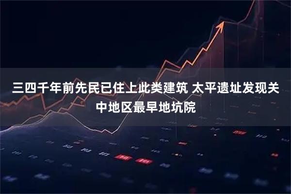 三四千年前先民已住上此类建筑 太平遗址发现关中地区最早地坑院