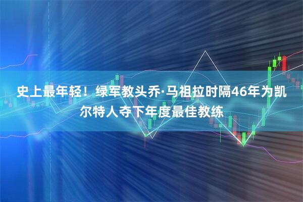 史上最年轻！绿军教头乔·马祖拉时隔46年为凯尔特人夺下年度最佳教练