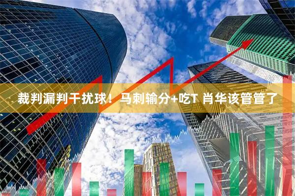 裁判漏判干扰球！马刺输分+吃T 肖华该管管了