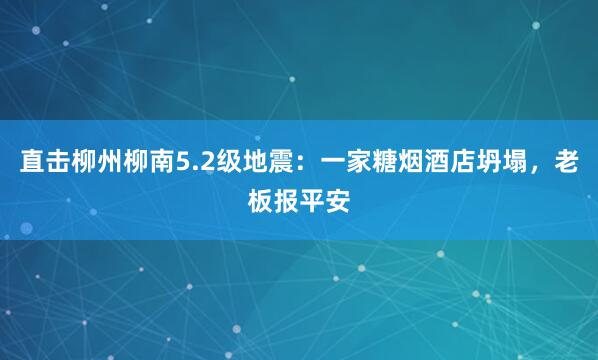 直击柳州柳南5.2级地震：一家糖烟酒店坍塌，老板报平安