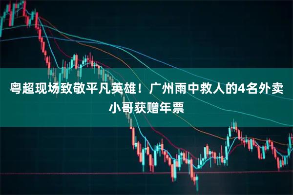 粤超现场致敬平凡英雄！广州雨中救人的4名外卖小哥获赠年票